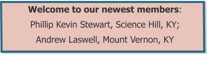 Welcome to our newest members:  Phillip Kevin Stewart, Science Hill, KY; Andrew Laswell, Mount Vernon, KY