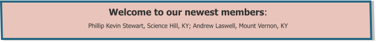 Welcome to our newest members:  Phillip Kevin Stewart, Science Hill, KY; Andrew Laswell, Mount Vernon, KY